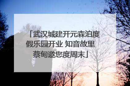 武汉城建开元森泊度假乐园开业 知音故里蔡甸邀您度周末