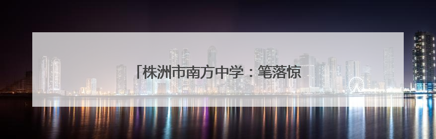 株洲市南方中学：笔落惊风处，少年逐梦正当时
