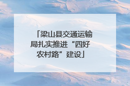 梁山县交通运输局扎实推进“四好农村路”建设