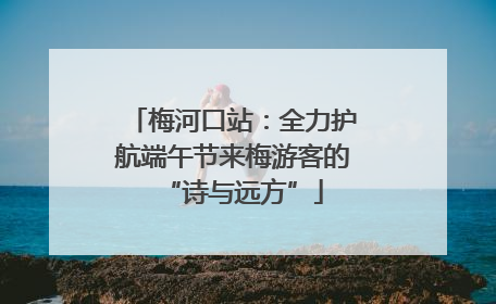 梅河口站：全力护航端午节来梅游客的“诗与远方”