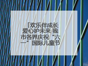 欢乐伴成长 爱心护未来 我市各界庆祝“六一”国际儿童节活动精彩纷呈