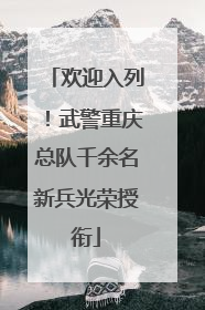 欢迎入列！武警重庆总队千余名新兵光荣授衔