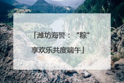 潍坊海警：“粽”享欢乐共度端午