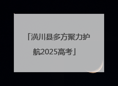 潢川县多方聚力护航2025高考