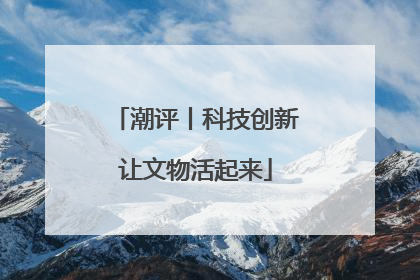 潮评丨科技创新让文物活起来