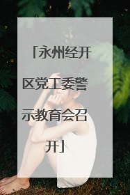 永州经开区党工委警示教育会召开