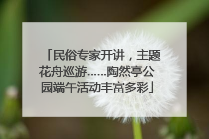 民俗专家开讲，主题花舟巡游……陶然亭公园端午活动丰富多彩