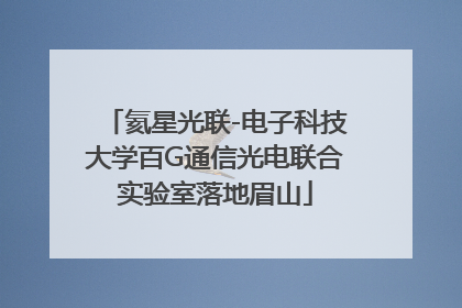 氦星光联-电子科技大学百G通信光电联合实验室落地眉山