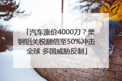 汽车涨价4000刀？美钢铝关税翻倍至50%冲击全球 多国威胁反制