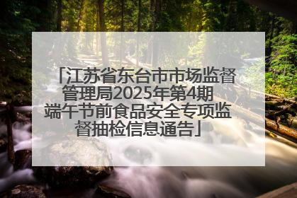 江苏省东台市市场监督管理局2025年第4期端午节前食品安全专项监督抽检信息通告