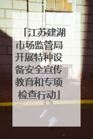 江苏建湖市场监管局开展特种设备安全宣传教育和专项检查行动