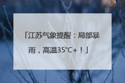 江苏气象提醒：局部暴雨，高温35℃+！