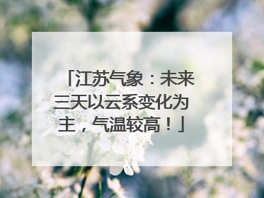 江苏气象：未来三天以云系变化为主，气温较高！
