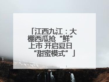 江西九江：大棚西瓜抢“鲜”上市 开启夏日“甜蜜模式”