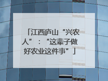 江西庐山“兴农人”：“这辈子做好农业这件事”