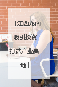 江西龙南 吸引投资打造产业高地