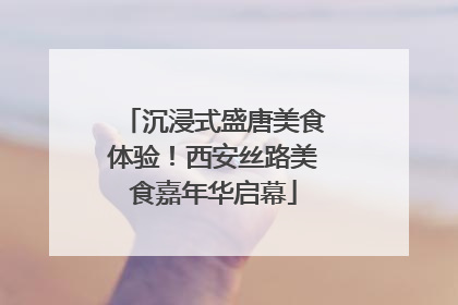 沉浸式盛唐美食体验！西安丝路美食嘉年华启幕