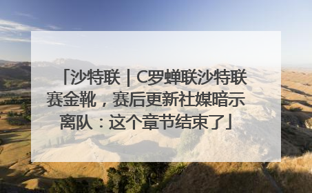 沙特联｜C罗蝉联沙特联赛金靴，赛后更新社媒暗示离队：这个章节结束了