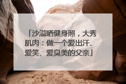 沙溢晒健身照，大秀肌肉：做一个爱出汗、爱笑、爱臭美的父亲