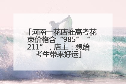 河南一花店推高考花束价格含“985”“211”，店主：想给考生带来好运