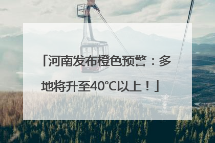 河南发布橙色预警：多地将升至40℃以上！