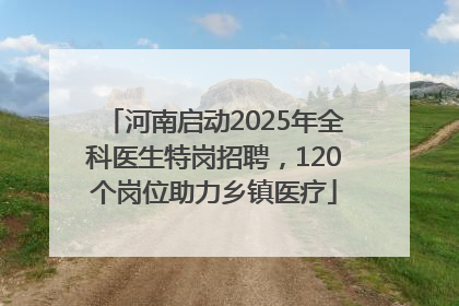 河南启动2025年全科医生特岗招聘，120个岗位助力乡镇医疗