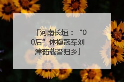 河南长垣：“00后”体操冠军刘津茹载誉归乡