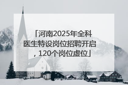河南2025年全科医生特设岗位招聘开启，120个岗位虚位