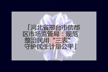 河北省邢台市信都区市场监管局：规范整治民用“三表” 守护民生计量公平