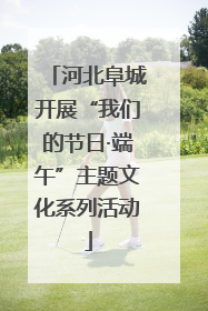 河北阜城开展“我们的节日·端午”主题文化系列活动