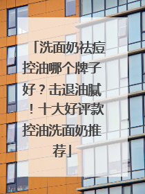 洗面奶祛痘控油哪个牌子好？击退油腻！十大好评款控油洗面奶推荐
