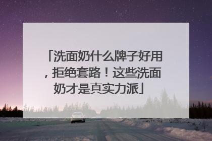 洗面奶什么牌子好用，拒绝套路！这些洗面奶才是真实力派