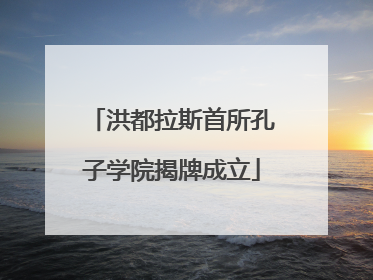 洪都拉斯首所孔子学院揭牌成立