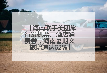 海南联手美团旅行发机票、酒店消费券，海南暑期文旅增速达62%