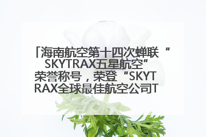 海南航空第十四次蝉联“SKYTRAX五星航空”荣誉称号，荣登“SKYTRAX全球最佳航空公司TOP10”榜单