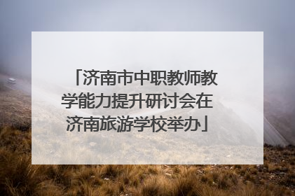 济南市中职教师教学能力提升研讨会在济南旅游学校举办