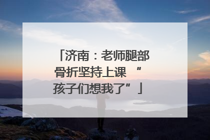 济南：老师腿部骨折坚持上课 “孩子们想我了”