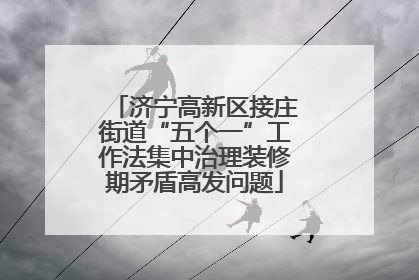 济宁高新区接庄街道“五个一”工作法集中治理装修期矛盾高发问题