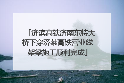 济滨高铁济南东特大桥下穿济莱高铁营业线架梁施工顺利完成