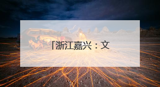 浙江嘉兴：文旅融合促进城乡融合发展