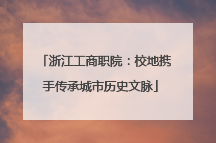 浙江工商职院：校地携手传承城市历史文脉