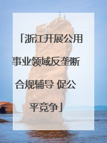 浙江开展公用事业领域反垄断合规辅导 促公平竞争