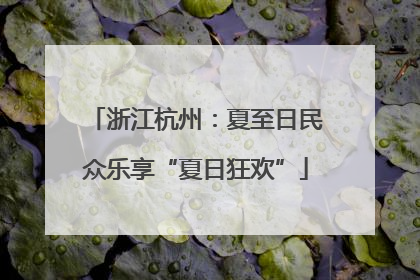浙江杭州：夏至日民众乐享“夏日狂欢”