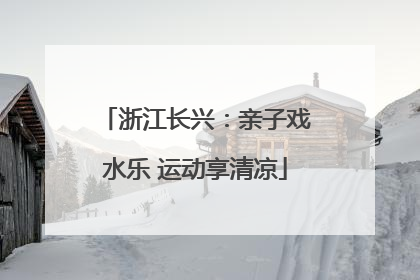 浙江长兴：亲子戏水乐 运动享清凉