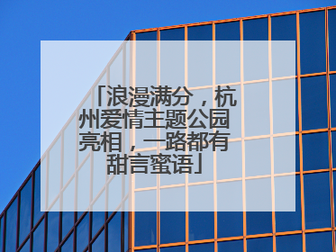 浪漫满分，杭州爱情主题公园亮相，一路都有甜言蜜语