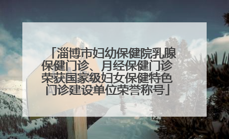 淄博市妇幼保健院乳腺保健门诊、月经保健门诊荣获国家级妇女保健特色门诊建设单位荣誉称号