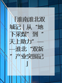 淮南淮北双城记｜从“地下采煤”到“天上助力”——淮北“双新”产业突围记