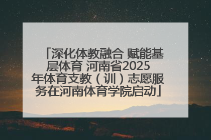 深化体教融合 赋能基层体育 河南省2025年体育支教（训）志愿服务在河南体育学院启动