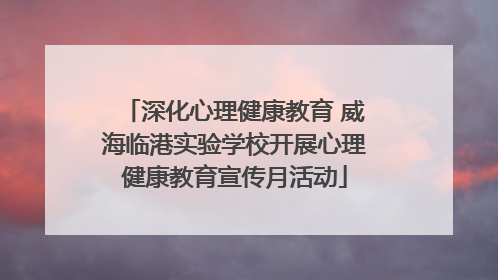 深化心理健康教育 威海临港实验学校开展心理健康教育宣传月活动