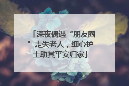 深夜偶遇“朋友圈”走失老人，细心护士助其平安归家